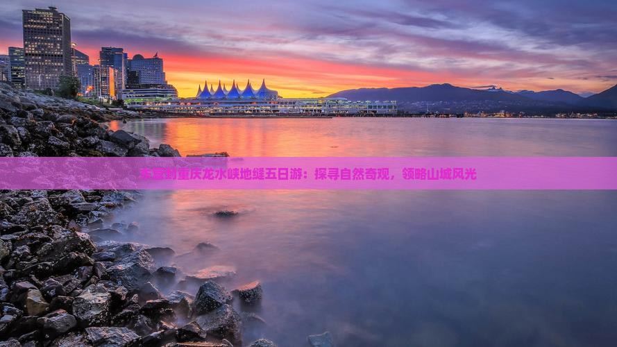 东营到重庆龙水峡地缝五日游：探寻自然奇观，领略山城风光