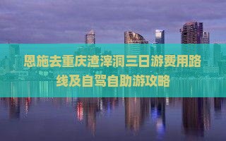 恩施去重庆渣滓洞三日游费用路线及自驾自助游攻略