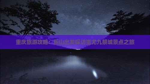 重庆旅游攻略：乐山出发探访蚩尤九黎城景点之旅