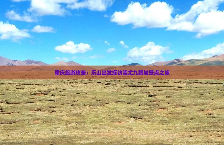 重庆旅游攻略：乐山出发探访蚩尤九黎城景点之旅