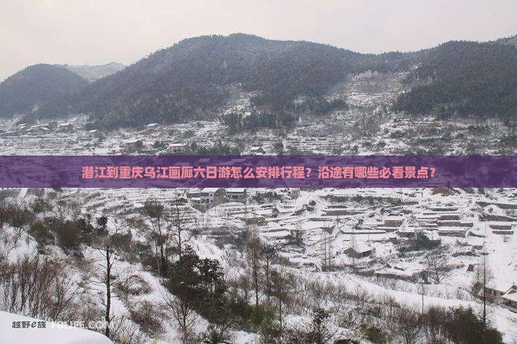 潜江到重庆乌江画廊六日游怎么安排行程？沿途有哪些必看景点？