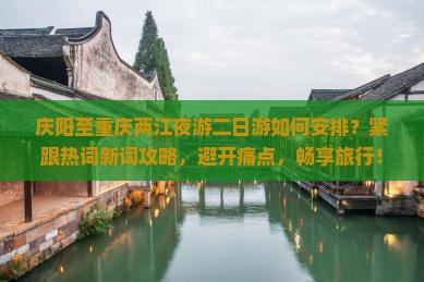 庆阳至重庆两江夜游二日游如何安排？紧跟热词新词攻略，避开痛点，畅享旅行！