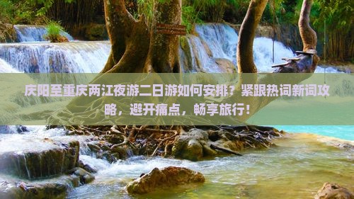 庆阳至重庆两江夜游二日游如何安排？紧跟热词新词攻略，避开痛点，畅享旅行！