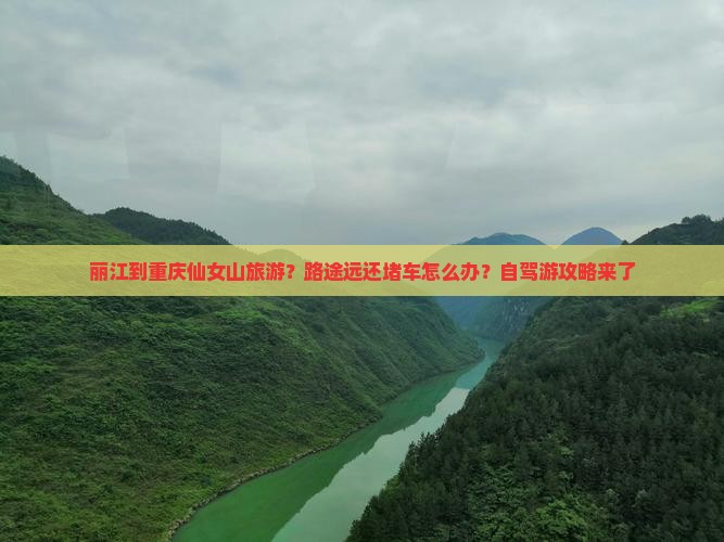 丽江到重庆仙女山旅游？路途远还堵车怎么办？自驾游攻略来了