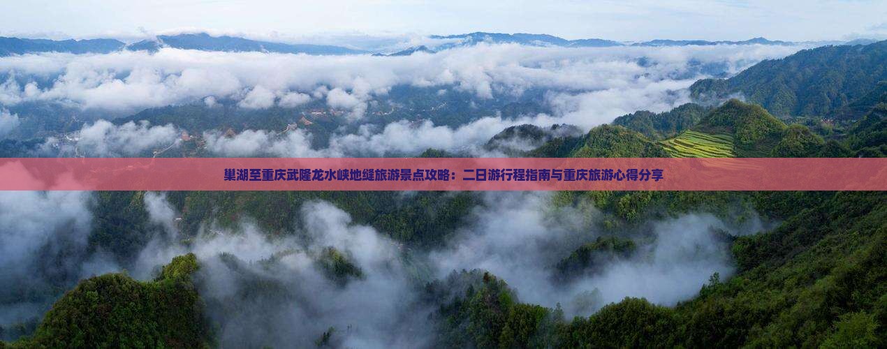 巢湖至重庆武隆龙水峡地缝旅游景点攻略：二日游行程指南与重庆旅游心得分享