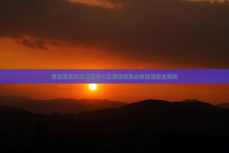 恩施至重庆乌江画廊七日游攻略及必体验活动全解析