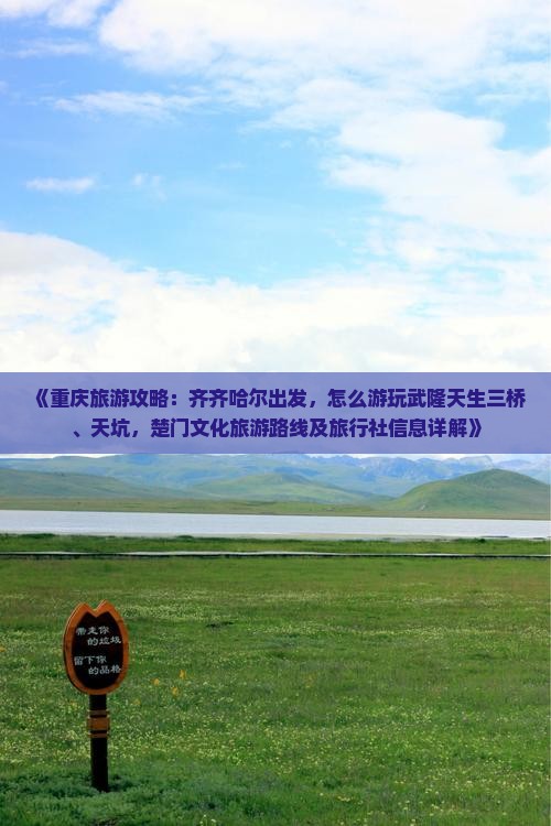 《重庆旅游攻略：齐齐哈尔出发，怎么游玩武隆天生三桥、天坑，楚门文化旅游路线及旅行社信息详解》