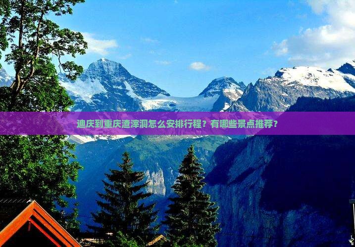 迪庆到重庆渣滓洞怎么安排行程？有哪些景点推荐？
