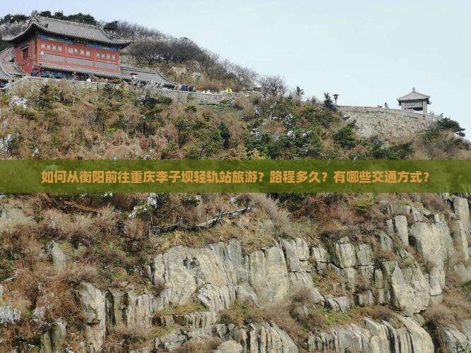 如何从衡阳前往重庆李子坝轻轨站旅游？路程多久？有哪些交通方式？