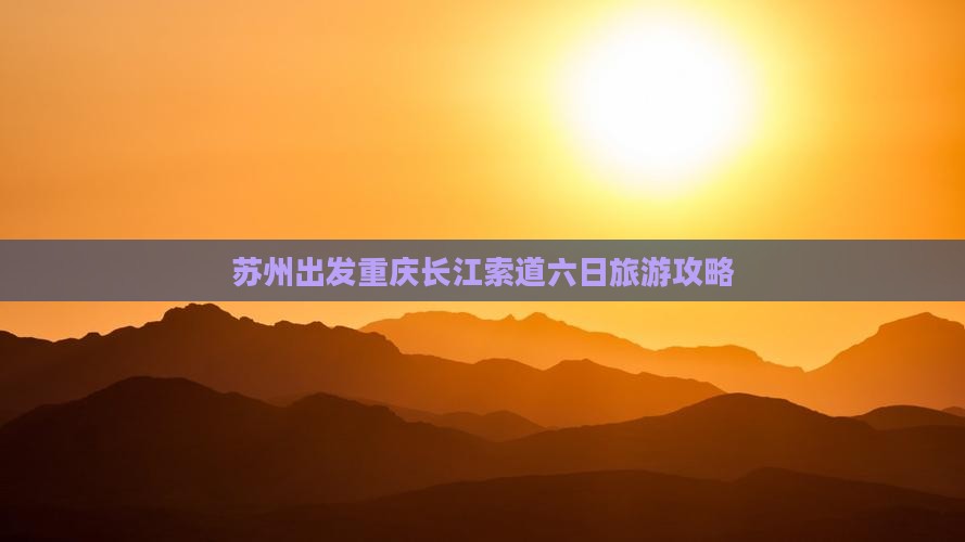 苏州出发重庆长江索道六日旅游攻略