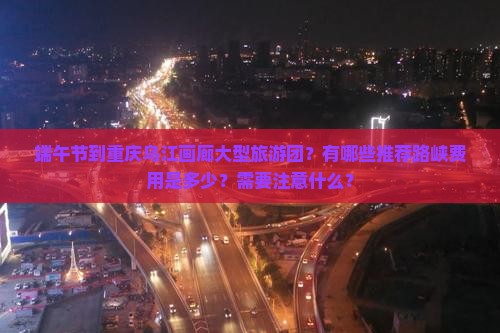 端午节到重庆乌江画廊大型旅游团？有哪些推荐路峡费用是多少？需要注意什么？