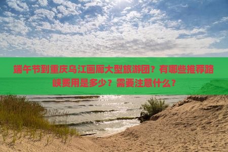 端午节到重庆乌江画廊大型旅游团？有哪些推荐路峡费用是多少？需要注意什么？