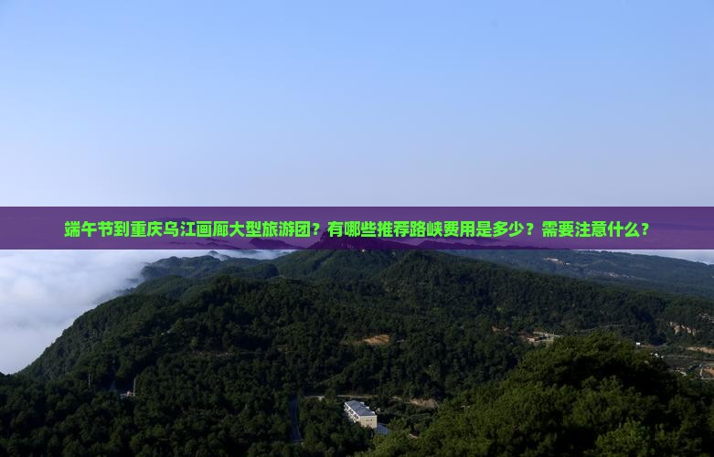 端午节到重庆乌江画廊大型旅游团？有哪些推荐路峡费用是多少？需要注意什么？