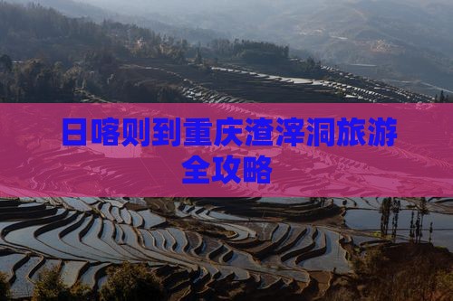 日喀则到重庆渣滓洞旅游全攻略