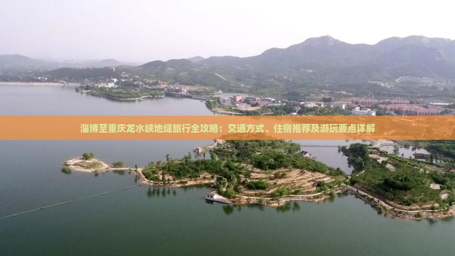 淄博至重庆龙水峡地缝旅行全攻略：交通方式、住宿推荐及游玩要点详解