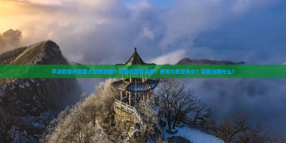 平凉到重庆武隆大型旅游团？有哪些路线推荐？费用大概是多少？需要注意什么？
