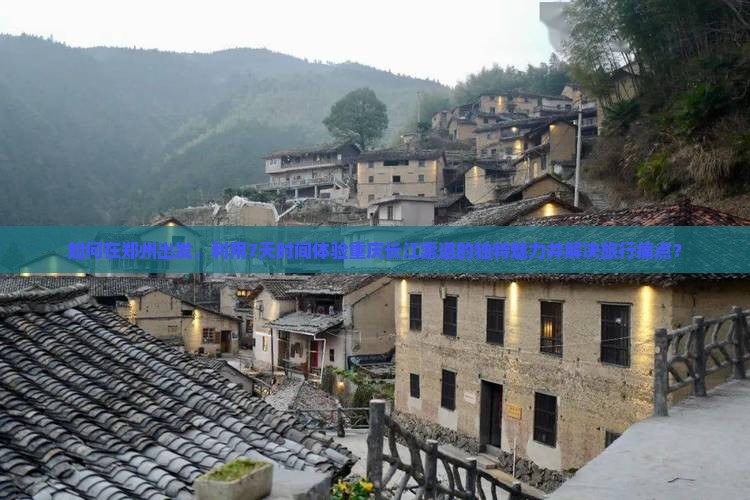 如何在郑州出发，利用7天时间体验重庆长江索道的独特魅力并解决旅行痛点？