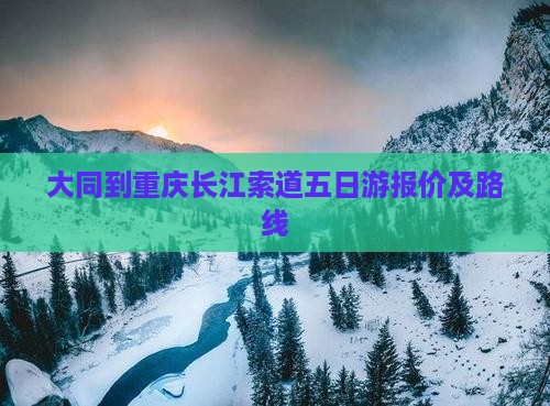 大同到重庆长江索道五日游报价及路线