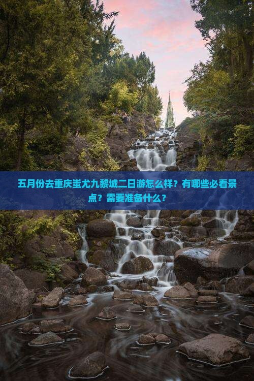 五月份去重庆蚩尤九黎城二日游怎么样？有哪些必看景点？需要准备什么？