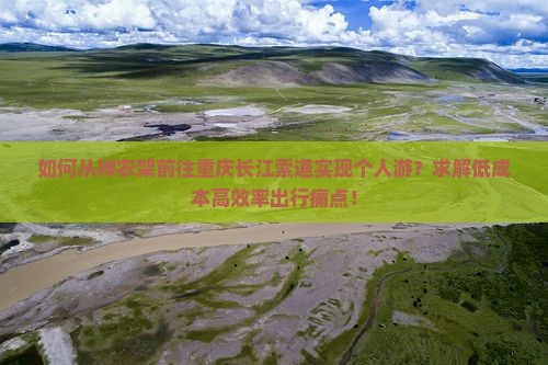 如何从神农架前往重庆长江索道实现个人游？求解低成本高效率出行痛点！