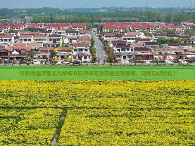 开封至重庆蚩尤九黎城五日游攻略及交通住宿指南，如何规划行程？