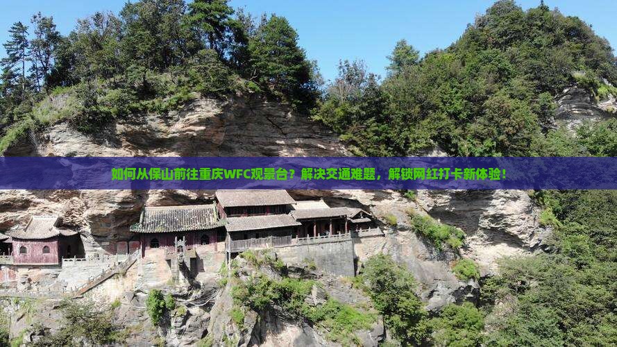 如何从保山前往重庆WFC观景台？解决交通难题，解锁网红打卡新体验！