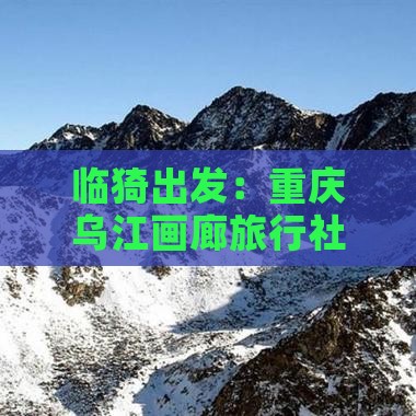 临猗出发：重庆乌江画廊旅行社旅游攻略大全