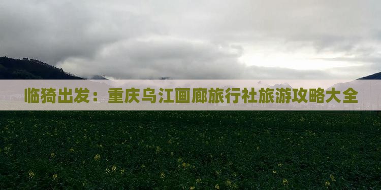 临猗出发：重庆乌江画廊旅行社旅游攻略大全