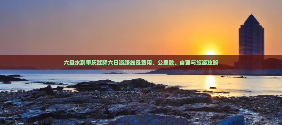 六盘水到重庆武隆六日游路线及费用、公里数、自驾与旅游攻略