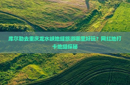 库尔勒去重庆龙水峡地缝旅游哪里好玩？网红地打卡地缝探秘