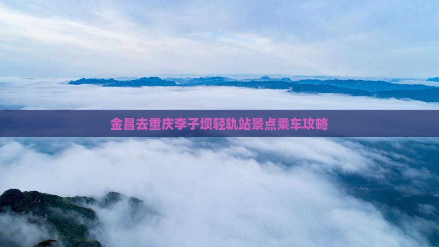金昌去重庆李子坝轻轨站景点乘车攻略