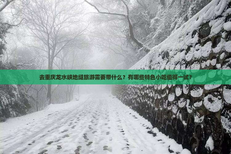去重庆龙水峡地缝旅游需要带什么？有哪些特色小吃值得一试？