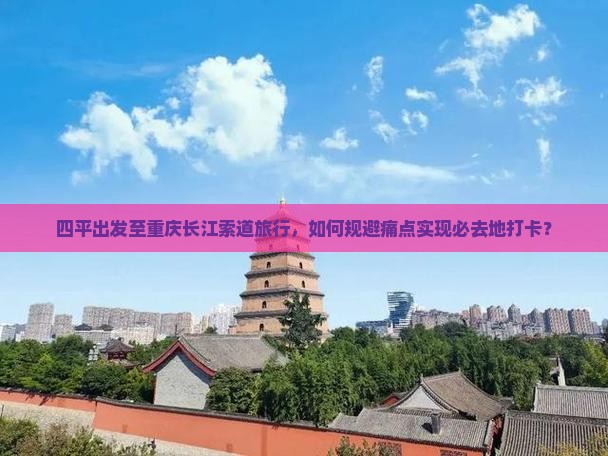 四平出发至重庆长江索道旅行，如何规避痛点实现必去地打卡？