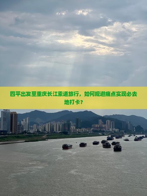 四平出发至重庆长江索道旅行，如何规避痛点实现必去地打卡？
