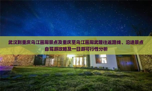 武汉到重庆乌江画廊景点及重庆至乌江画廊武隆往返路线、沿途景点自驾游攻略及一日游可行性分析