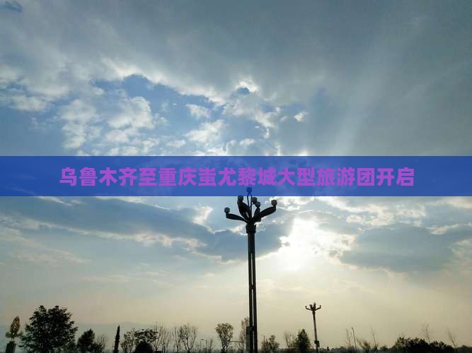 乌鲁木齐至重庆蚩尤黎城大型旅游团开启