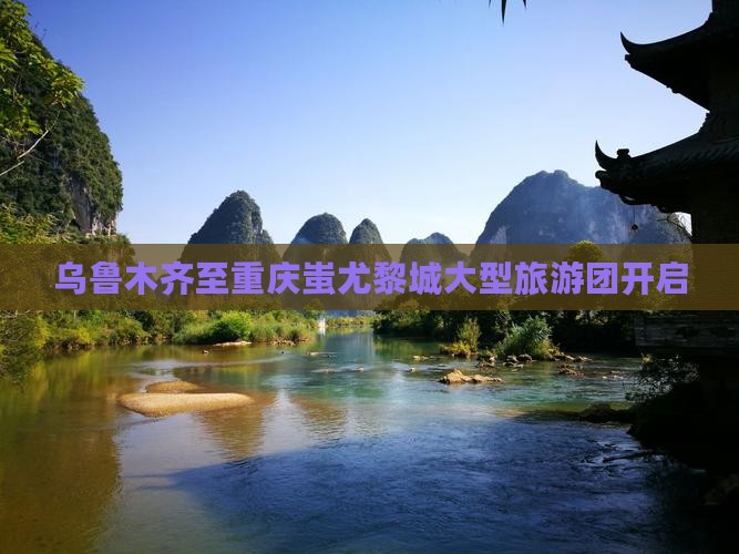 乌鲁木齐至重庆蚩尤黎城大型旅游团开启