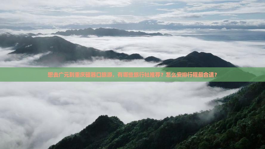 想去广元到重庆磁器口旅游，有哪些旅行社推荐？怎么安排行程最合适？