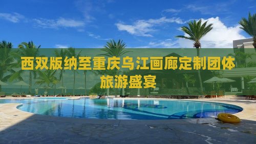 西双版纳至重庆乌江画廊定制团体旅游盛宴