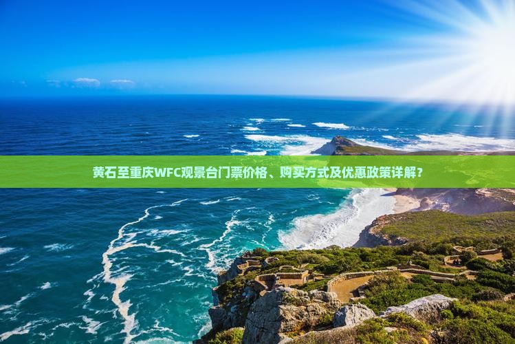 黄石至重庆WFC观景台门票价格、购买方式及优惠政策详解？