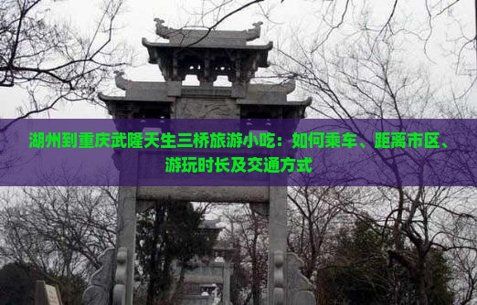 湖州到重庆武隆天生三桥旅游小吃：如何乘车、距离市区、游玩时长及交通方式