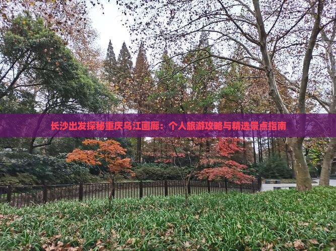 长沙出发探秘重庆乌江画廊：个人旅游攻略与精选景点指南