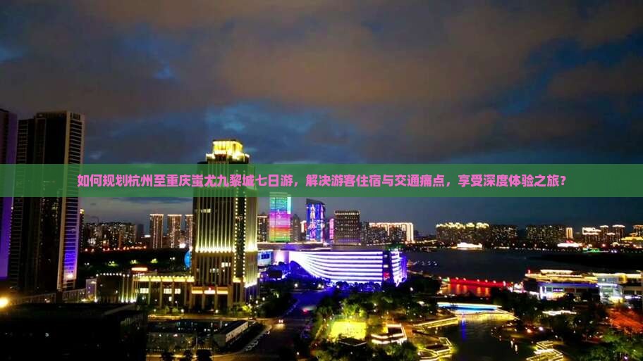 如何规划杭州至重庆蚩尤九黎城七日游，解决游客住宿与交通痛点，享受深度体验之旅？