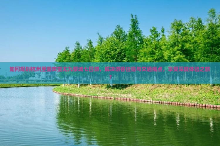 如何规划杭州至重庆蚩尤九黎城七日游，解决游客住宿与交通痛点，享受深度体验之旅？