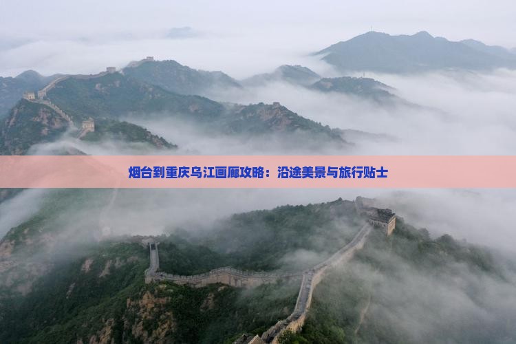烟台到重庆乌江画廊攻略：沿途美景与旅行贴士