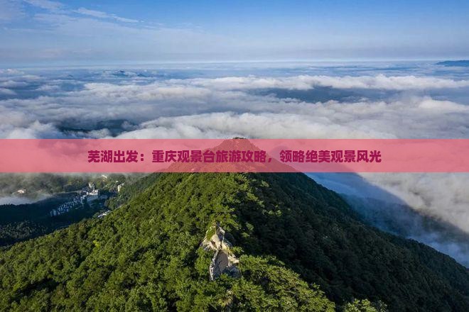 芜湖出发：重庆观景台旅游攻略，领略绝美观景风光