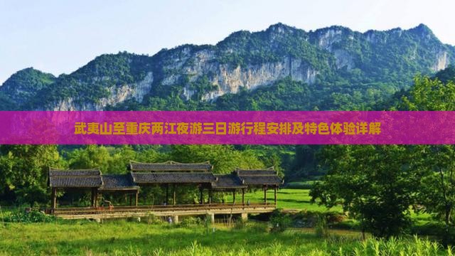 武夷山至重庆两江夜游三日游行程安排及特色体验详解