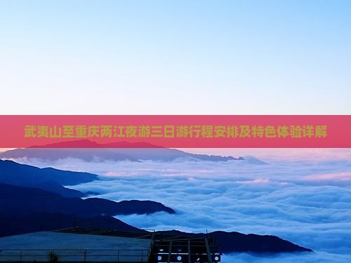 武夷山至重庆两江夜游三日游行程安排及特色体验详解