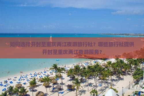 如何选择开封至重庆两江夜游旅行社？哪些旅行社提供开封至重庆两江夜游服务？