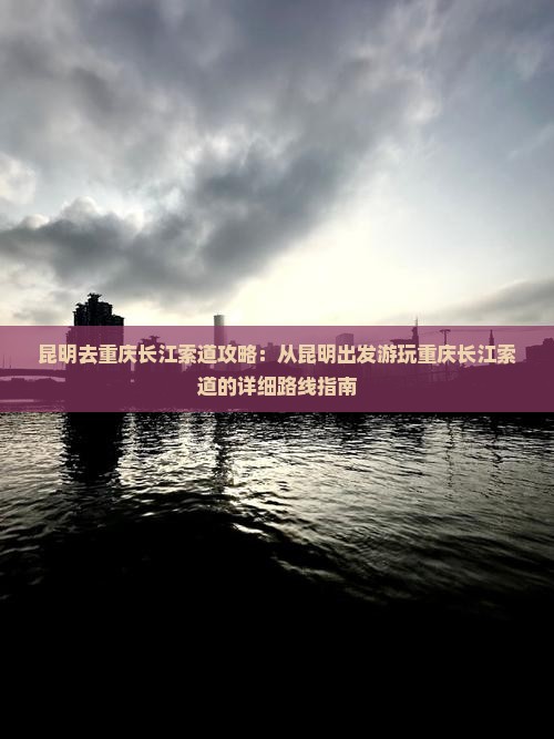 昆明去重庆长江索道攻略：从昆明出发游玩重庆长江索道的详细路线指南